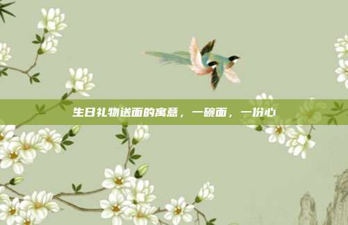 生日礼物送面的寓意，一碗面，一份心