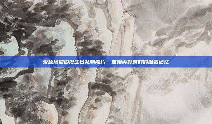 爱意满溢浪漫生日礼物照片，定格美好时刻的温馨记忆