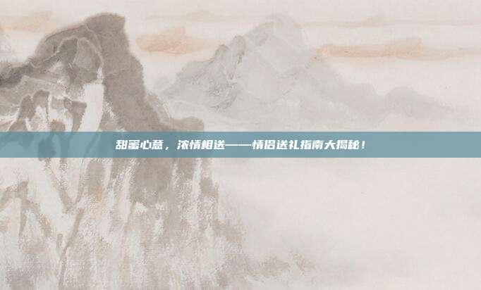 甜蜜心意，浓情相送——情侣送礼指南大揭秘！