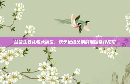 爸爸生日礼物大搜罗，孩子送给父亲的温馨选择指南