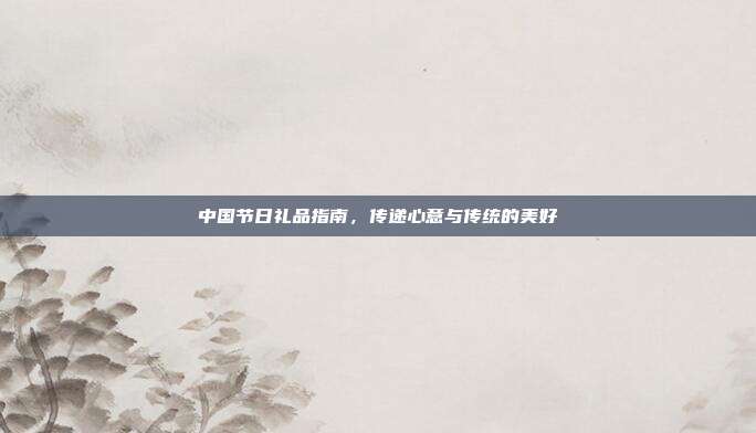 中国节日礼品指南，传递心意与传统的美好