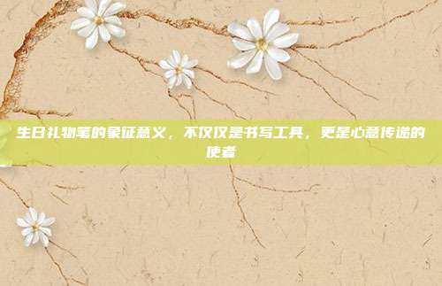 生日礼物笔的象征意义，不仅仅是书写工具，更是心意传递的使者