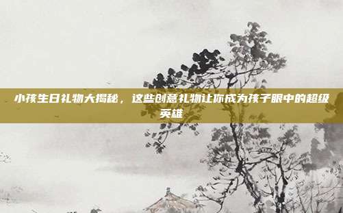 小孩生日礼物大揭秘，这些创意礼物让你成为孩子眼中的超级英雄