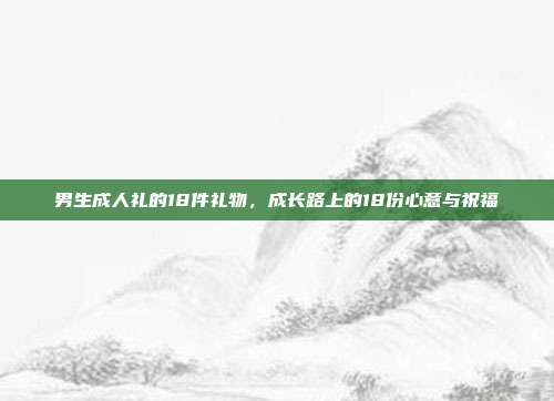 男生成人礼的18件礼物，成长路上的18份心意与祝福