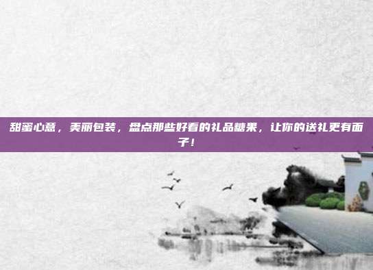 甜蜜心意，美丽包装，盘点那些好看的礼品糖果，让你的送礼更有面子！