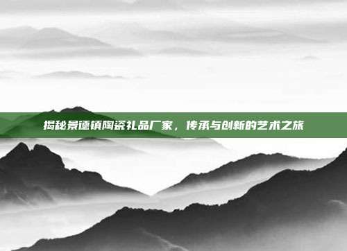 揭秘景德镇陶瓷礼品厂家，传承与创新的艺术之旅