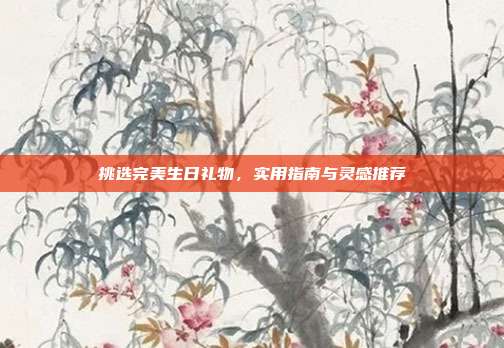 挑选完美生日礼物，实用指南与灵感推荐