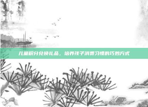 儿童积分兑换礼品，培养孩子消费习惯的巧妙方式