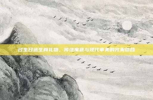 过生日送生肖礼物，传统寓意与现代审美的完美结合