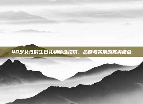 40岁女性的生日礼物精选指南，品味与实用的完美结合