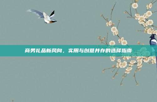 商务礼品新风向，实用与创意并存的选择指南