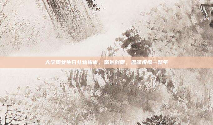 大学闺女生日礼物指南，精选创意，温暖祝福一整年