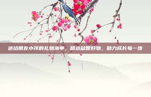送给朋友小孩的礼物清单，精选益智好物，助力成长每一步