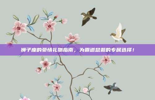 狮子座的豪情礼物指南，为霸道总裁的专属选择！