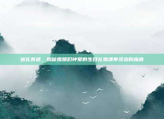 送礼有道，揭秘姐姐们钟爱的生日礼物清单及选购指南