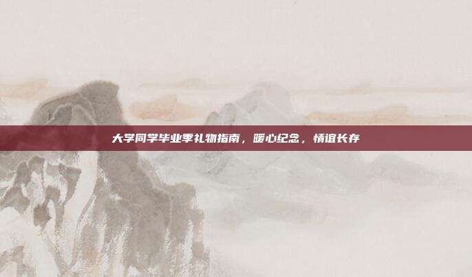 大学同学毕业季礼物指南，暖心纪念，情谊长存