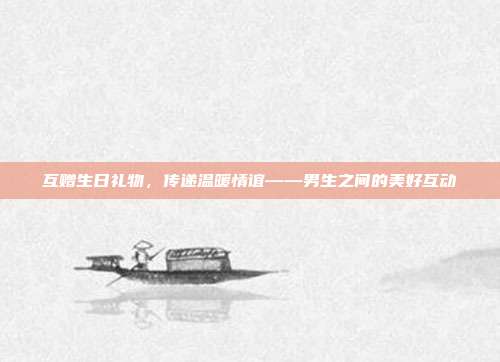 互赠生日礼物，传递温暖情谊——男生之间的美好互动