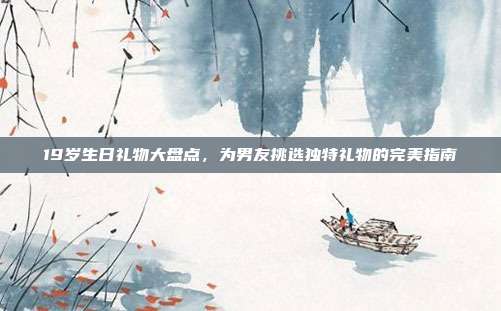 19岁生日礼物大盘点，为男友挑选独特礼物的完美指南
