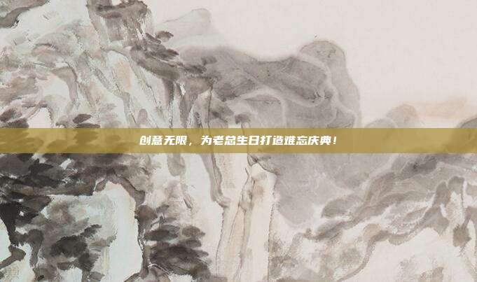 创意无限，为老总生日打造难忘庆典！