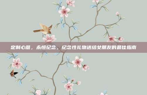 定制心意，永恒纪念，纪念性礼物送给女朋友的最佳指南