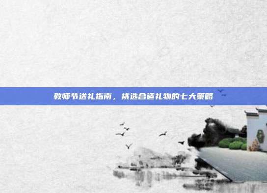 教师节送礼指南，挑选合适礼物的七大策略