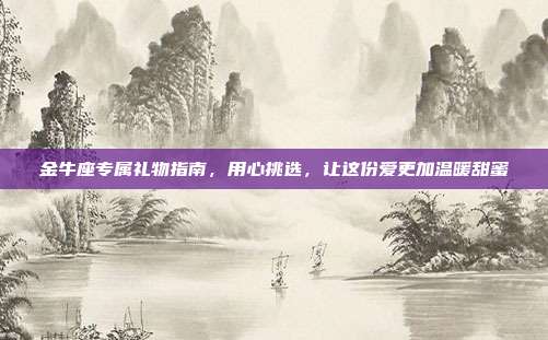 金牛座专属礼物指南，用心挑选，让这份爱更加温暖甜蜜