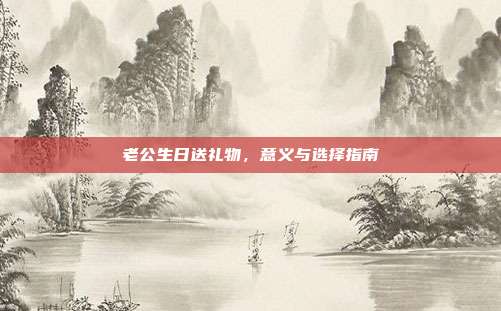 老公生日送礼物，意义与选择指南