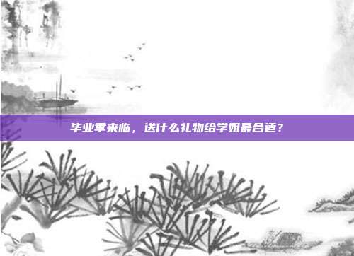 毕业季来临，送什么礼物给学姐最合适？