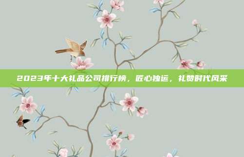 2023年十大礼品公司排行榜，匠心独运，礼赞时代风采