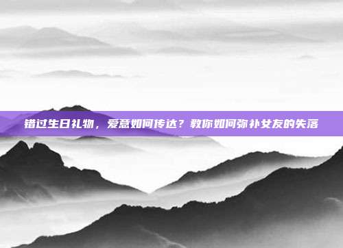 错过生日礼物，爱意如何传达？教你如何弥补女友的失落