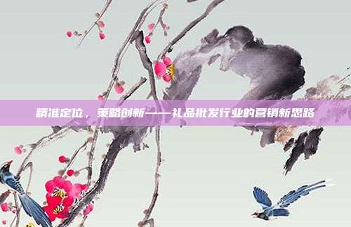 精准定位，策略创新——礼品批发行业的营销新思路