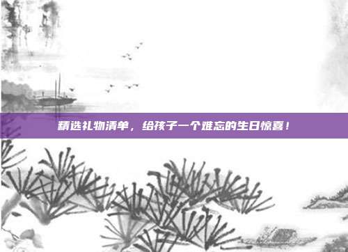 精选礼物清单，给孩子一个难忘的生日惊喜！