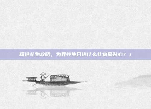 精选礼物攻略，为异性生日送什么礼物最贴心？」