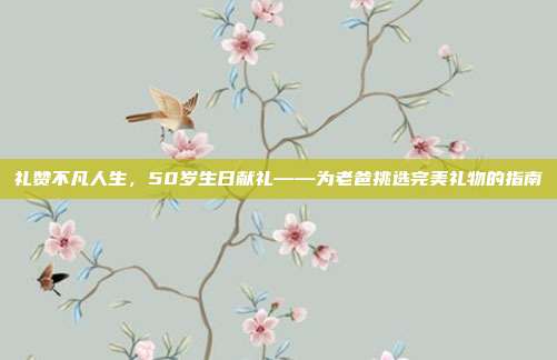 礼赞不凡人生，50岁生日献礼——为老爸挑选完美礼物的指南