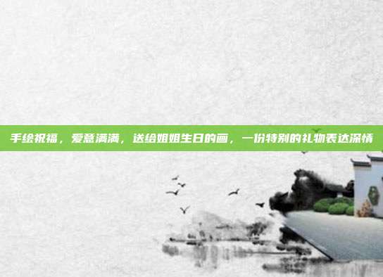 手绘祝福，爱意满满，送给姐姐生日的画，一份特别的礼物表达深情