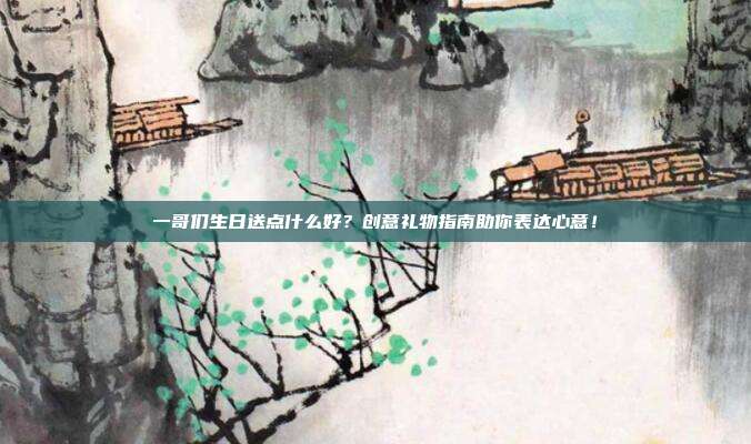 一哥们生日送点什么好？创意礼物指南助你表达心意！