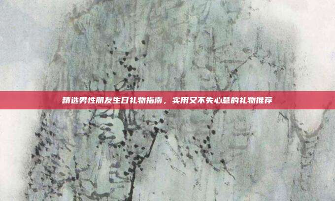 精选男性朋友生日礼物指南，实用又不失心意的礼物推荐
