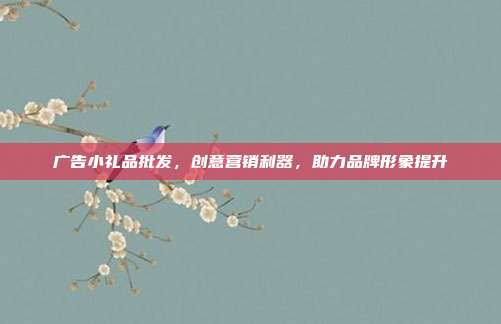 广告小礼品批发，创意营销利器，助力品牌形象提升