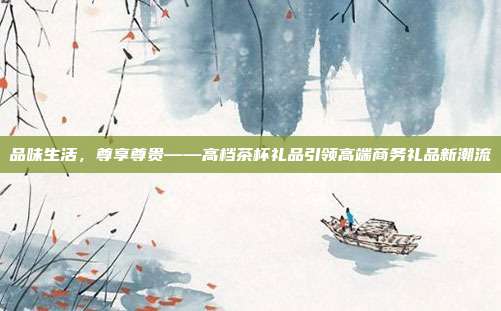 品味生活，尊享尊贵——高档茶杯礼品引领高端商务礼品新潮流