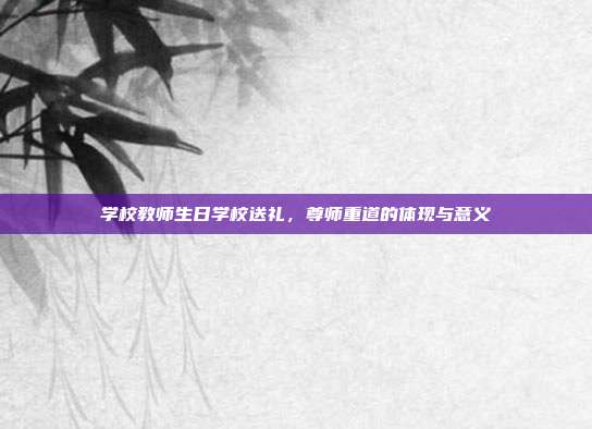 学校教师生日学校送礼，尊师重道的体现与意义