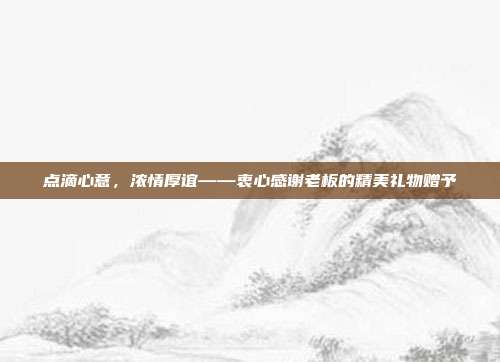 点滴心意，浓情厚谊——衷心感谢老板的精美礼物赠予