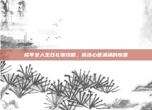 成年女人生日礼物攻略，挑选心意满满的惊喜
