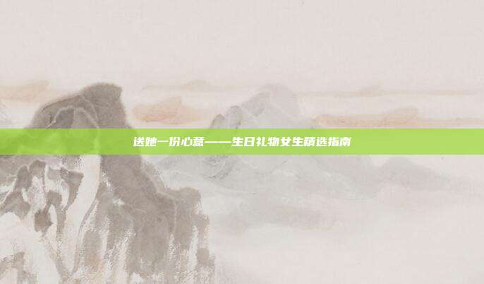 送她一份心意——生日礼物女生精选指南