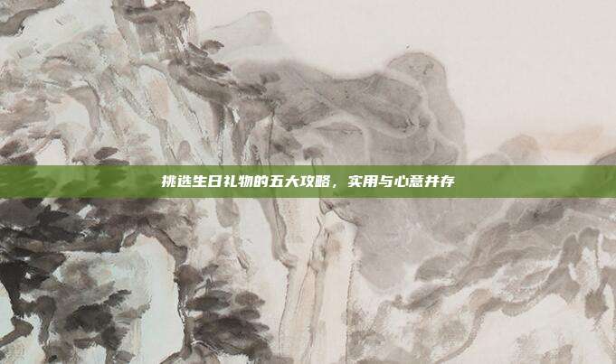 挑选生日礼物的五大攻略，实用与心意并存