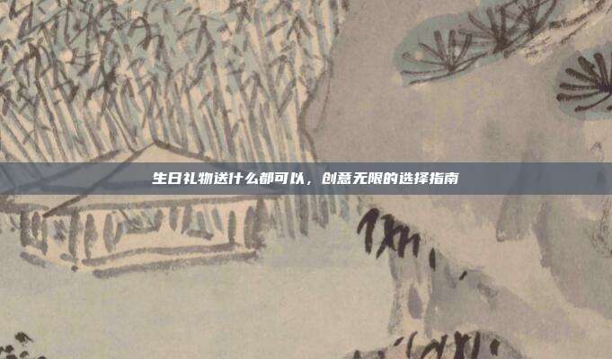 生日礼物送什么都可以，创意无限的选择指南