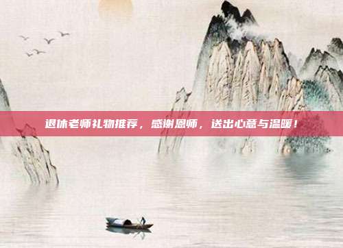 退休老师礼物推荐，感谢恩师，送出心意与温暖！