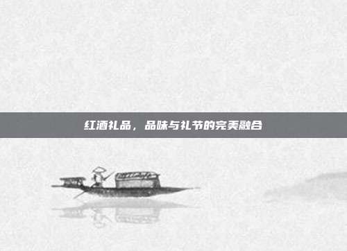 红酒礼品，品味与礼节的完美融合