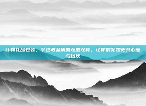 订制礼品包装，个性与品质的双重诠释，让你的礼物更具心意与档次