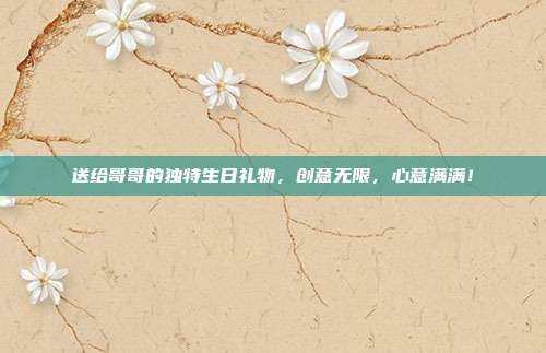送给哥哥的独特生日礼物，创意无限，心意满满！
