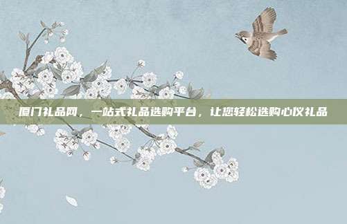 厦门礼品网，一站式礼品选购平台，让您轻松选购心仪礼品